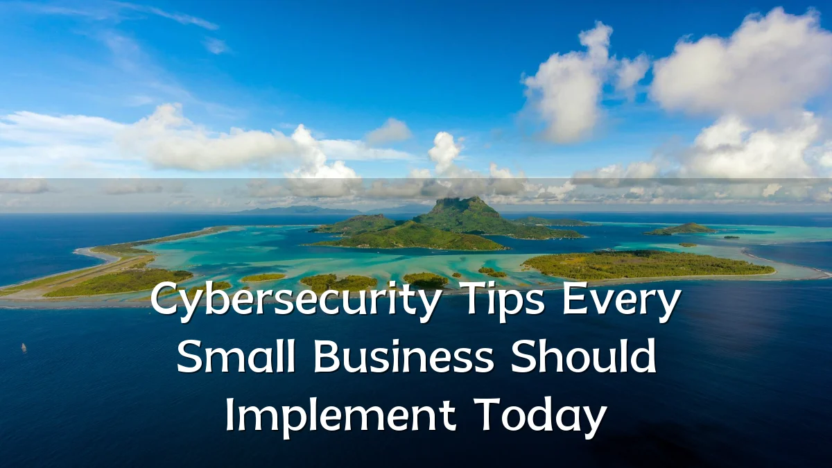 Cybersecurity Tips Every Small Business Should Implement Today