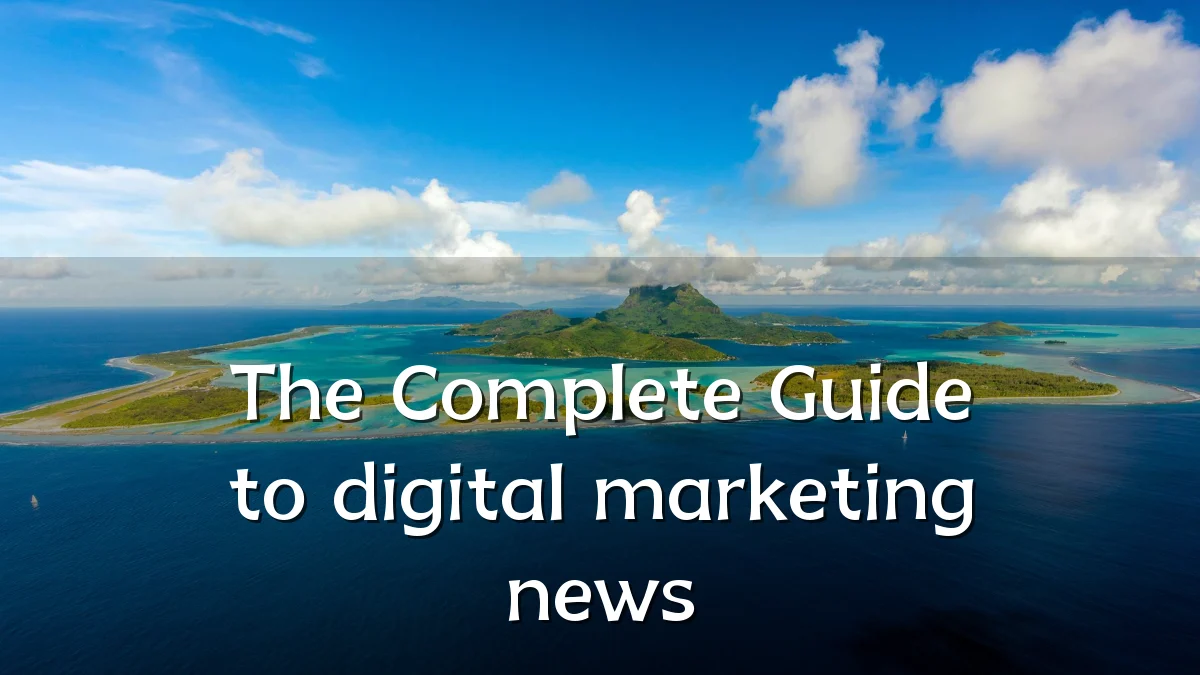 The Complete Guide to digital marketing news